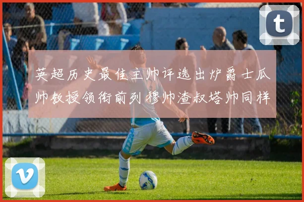 英超历史最佳主帅评选出炉爵士瓜帅教授领衔前列穆帅渣叔塔帅同样入围